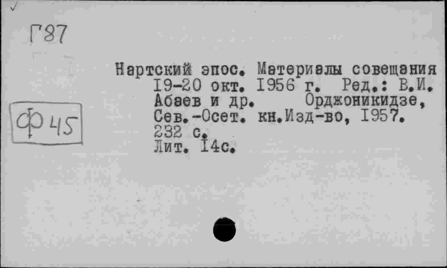 ﻿PS?
Фчг
Нартский эпос. Материалы совещания 19-20 окт. 1956 г. Ред.: В.И. Абаев и др. Орджоникидзе, Сев.-Осет. кн.Изд-во, 1957. 232 с. Лит. 14 с.